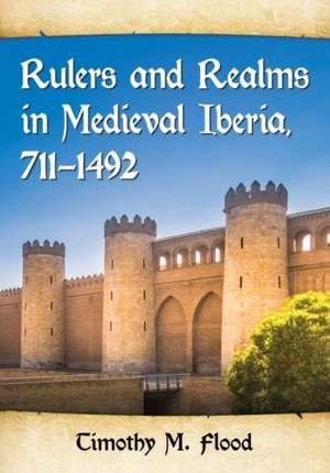 Rulers and Realms in Medieval Iberia, 711-1492 de Timothy M. Flood