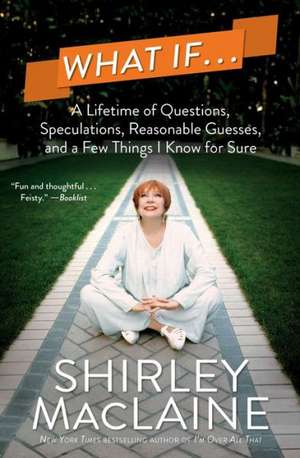 What If...: A Lifetime of Questions, Speculations, Reasonable Guesses, and a Few Things I Know for Sure de Shirley Maclaine