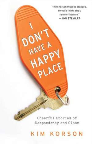 I Don't Have a Happy Place: Cheerful Stories of Despondency and Gloom de Kim Korson