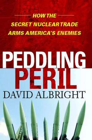 Peddling Peril: How the Secret Nuclear Trade Arms America's Enemie de David Albright