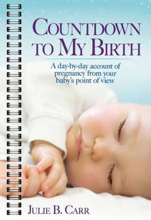 Countdown To My Birth: A Day-by-Day Account of Pregnancy from Your Baby's Point of View de Julie B. Carr