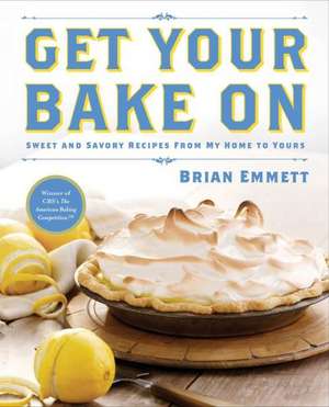 Get Your Bake on: Sweet and Savory Recipes from My Home to Yours de Brian Emmett