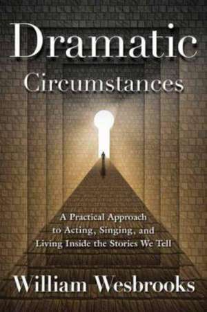 Dramatic Circumstances: On Acting, Singing, and Living Inside the Stories We Tell de William Wesbrooks