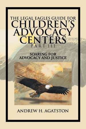 The Legal Eagles Guide for Children's Advocacy Centers Part III de Andrew H. Agatston