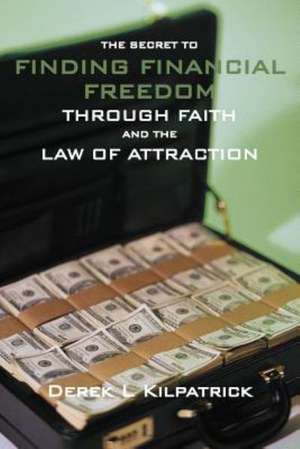 The Secret to Finding Financial Freedom Through Faith and the Law of Attraction de Derek L. Kilpatrick