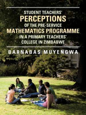 Student Teacher's Perceptions of the Pre-Service Mathematics Programme in a Primary Teachers' College in Zimbabwe de Barnabas Muyengwa