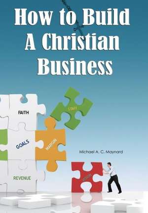 How to Build a Christian Business de Michael A. C. Maynard