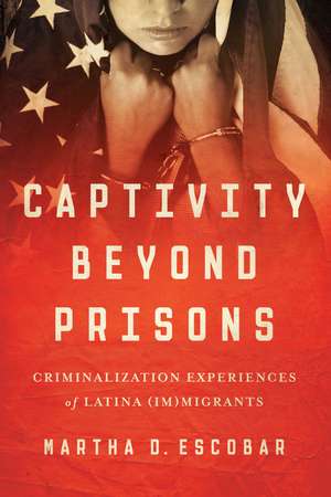 Captivity Beyond Prisons: Criminalization Experiences of Latina (Im)migrants de Martha D. Escobar