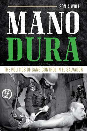 Mano Dura: The Politics of Gang Control in El Salvador de Sonja Wolf