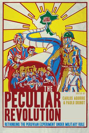 The Peculiar Revolution: Rethinking the Peruvian Experiment Under Military Rule de Carlos Aguirre