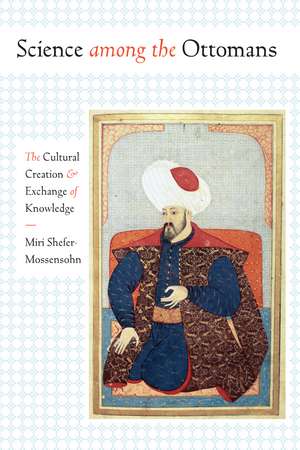 Science among the Ottomans: The Cultural Creation and Exchange of Knowledge de Miri Shefer-Mossensohn