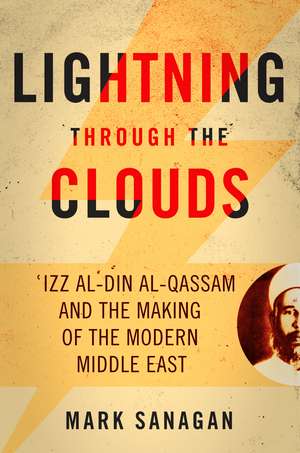 Lightning through the Clouds: ?Izz al-Din al-Qassam and the Making of the Modern Middle East de Mark Sanagan