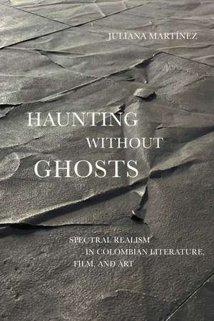 Haunting Without Ghosts: Spectral Realism in Colombian Literature, Film, and Art de Juliana Martínez