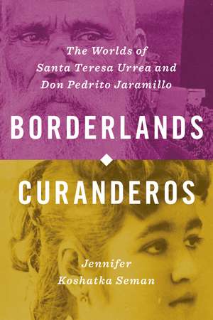 Borderlands Curanderos: The Worlds of Santa Teresa Urrea and Don Pedrito Jaramillo de Jennifer Koshatka Seman