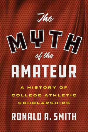 The Myth of the Amateur: A History of College Athletic Scholarships de Ronald A. Smith