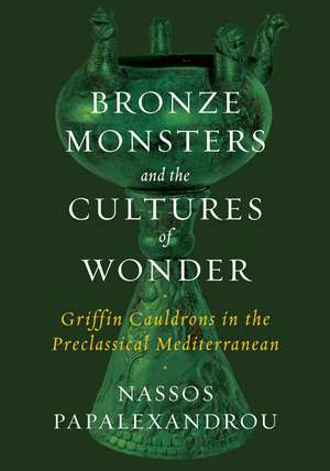 Bronze Monsters and the Cultures of Wonder: Griffin Cauldrons in the Preclassical Mediterranean de Nassos Papalexandrou