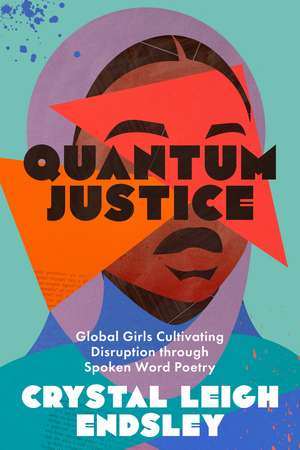 Quantum Justice: Global Girls Cultivating Disruption through Spoken Word Poetry de Crystal Leigh Endsley