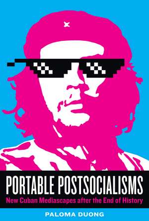 Portable Postsocialisms: New Cuban Mediascapes after the End of History de Paloma Duong