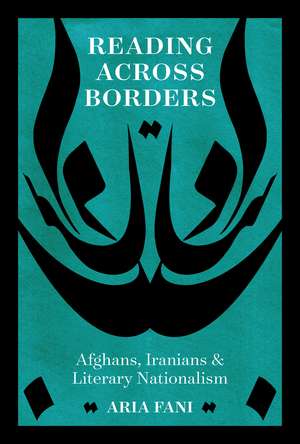 Reading across Borders: Afghans, Iranians, and Literary Nationalism de Aria Fani