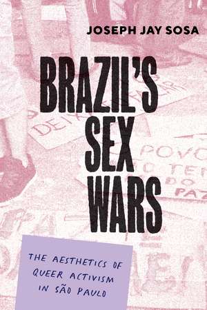 Brazil's Sex Wars: The Aesthetics of Queer Activism in São Paulo de Joseph Jay Sosa