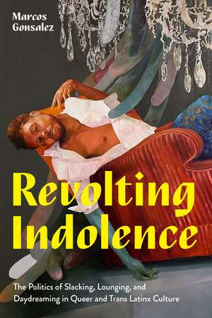 Revolting Indolence: The Politics of Slacking, Lounging, and Daydreaming in Queer and Trans Latinx Culture de Marcos Gonsalez