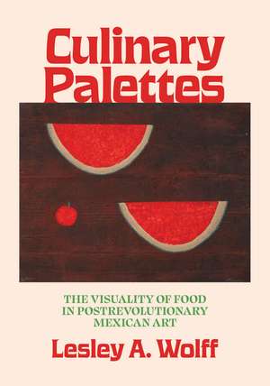 Culinary Palettes: The Visuality of Food in Postrevolutionary Mexican Art de Lesley A. Wolff