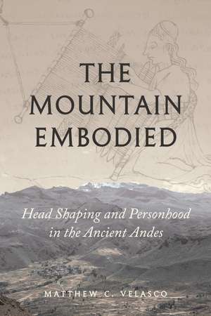 The Mountain Embodied: Head Shaping and Personhood in the Ancient Andes de Matthew C. Velasco