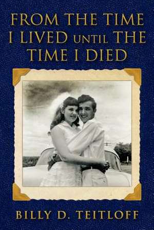 From the Time I Lived Until the Time I Died de MR Billy D. Teitloff