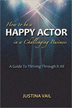 How to Be a Happy Actor in a Challenging Business: A Guide to Thriving Through It All de Justina Vail