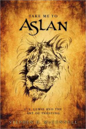 Take Me to Aslan: CS Lewis and the Art of Trusting de Stephen D. McConnell