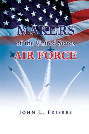 Makers of the United States Air Force de John L. Frisbee