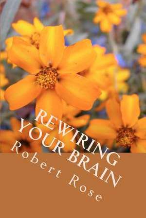 Rewiring Your Brain de Robert Rose Ph. D.