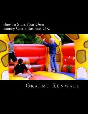 How to Start Your Own Bouncy Castle Business U.K. de Graeme Renwall