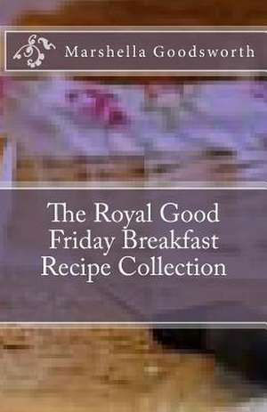 The Royal Good Friday Breakfast Recipe Collection de Marshella Goodsworth