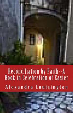 Reconciliation by Faith--A Book in Celebration of Easter de Alexandra Louisington