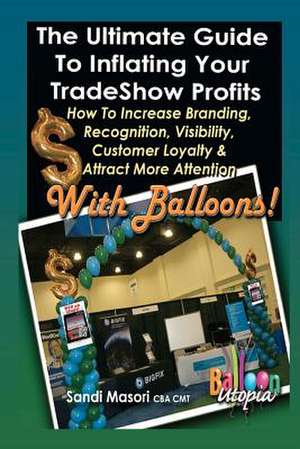 The Ultimate Guide to Inflating Your Tradeshow Profits; How to Increase Branding, Recognition, Visibility, Customer Loyalty & Attract More Attention w de Sandi Masori