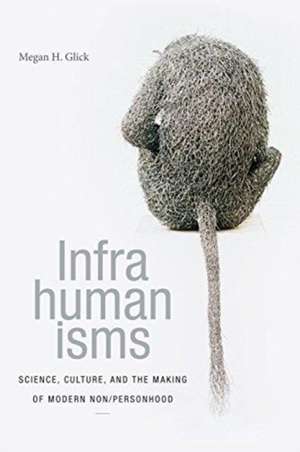 Infrahumanisms – Science, Culture, and the Making of Modern Non/personhood de Megan H. Glick