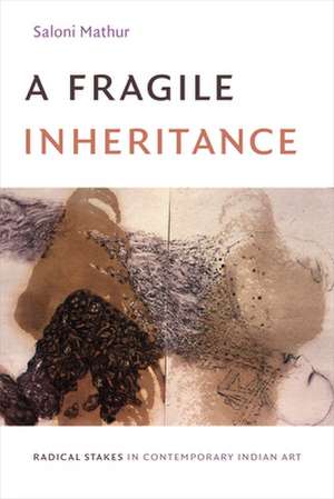 A Fragile Inheritance – Radical Stakes in Contemporary Indian Art de Saloni Mathur