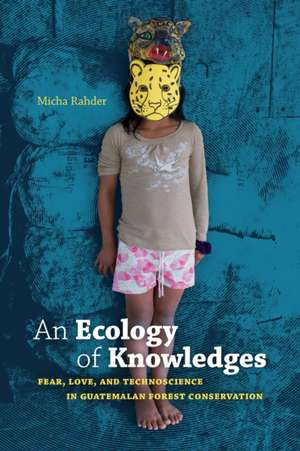 An Ecology of Knowledges – Fear, Love, and Technoscience in Guatemalan Forest Conservation de Micha Rahder