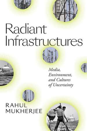 Radiant Infrastructures – Media, Environment, and Cultures of Uncertainty de Rahul Mukherjee