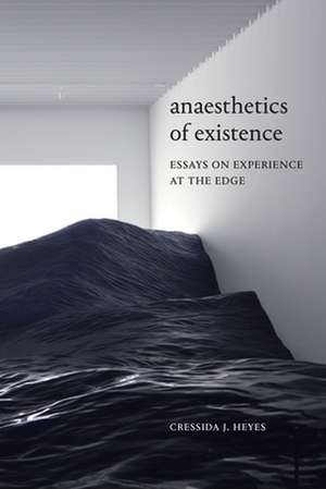 Anaesthetics of Existence – Essays on Experience at the Edge de Cressida J. Heyes