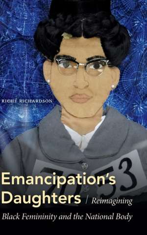 Emancipation`s Daughters – Reimagining Black Femininity and the National Body de Riché Richardson