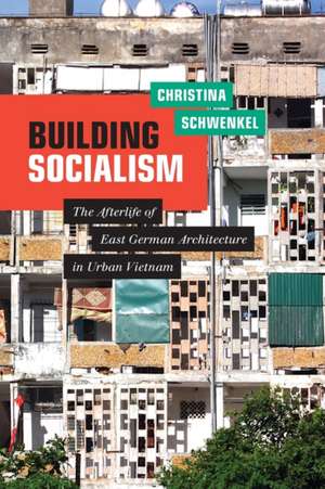 Building Socialism – The Afterlife of East German Architecture in Urban Vietnam de Christina Schwenkel