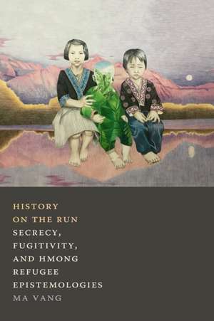 History on the Run – Secrecy, Fugitivity, and Hmong Refugee Epistemologies de Ma Vang