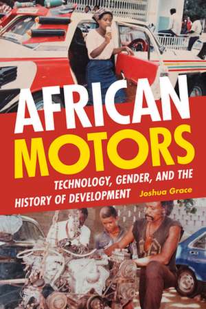 African Motors – Technology, Gender, and the History of Development de Joshua Grace