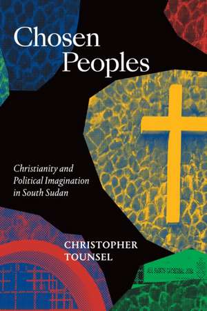 Chosen Peoples – Christianity and Political Imagination in South Sudan de Christopher Tounsel