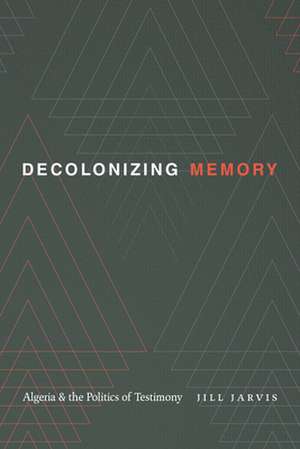 Decolonizing Memory: Algeria and the Politics of Testimony de Jill Jarvis