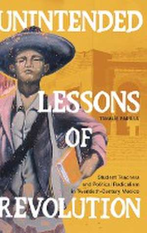 Unintended Lessons of Revolution – Student Teachers and Political Radicalism in Twentieth–Century Mexico de Tanalís Padilla