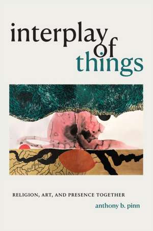 Interplay of Things – Religion, Art, and Presence Together de Anthony B. Pinn