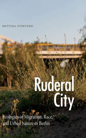 Ruderal City – Ecologies of Migration, Race, and Urban Nature in Berlin de Bettina Stoetzer